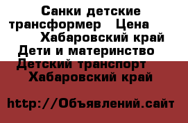 Санки детские трансформер › Цена ­ 3 000 - Хабаровский край Дети и материнство » Детский транспорт   . Хабаровский край